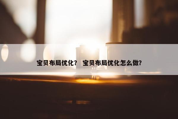 宝贝布局优化？ 宝贝布局优化怎么做？
