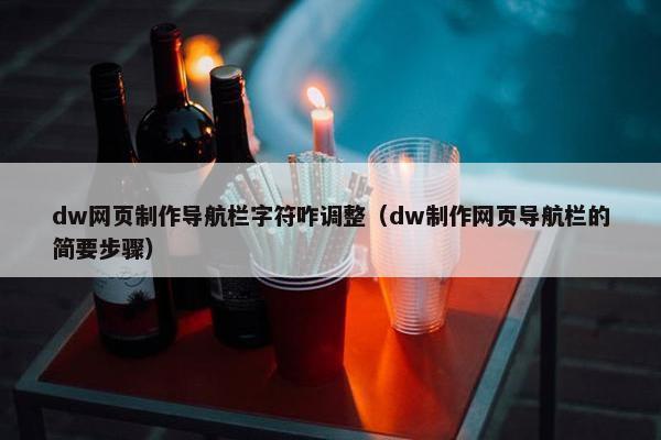 dw网页制作导航栏字符咋调整（dw制作网页导航栏的简要步骤）