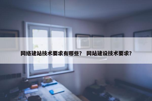 网络建站技术要求有哪些？ 网站建设技术要求？