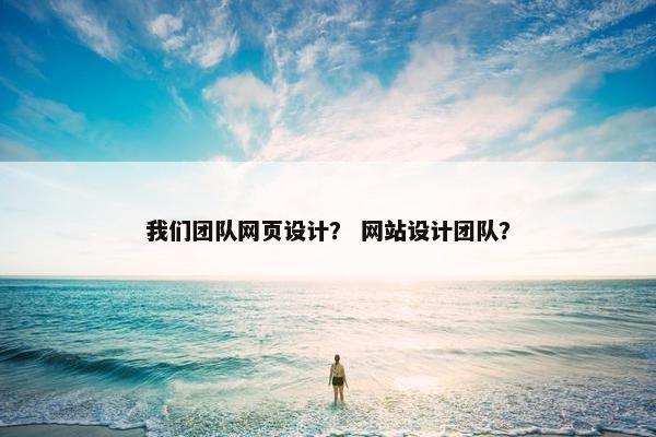 我们团队网页设计？ 网站设计团队？
