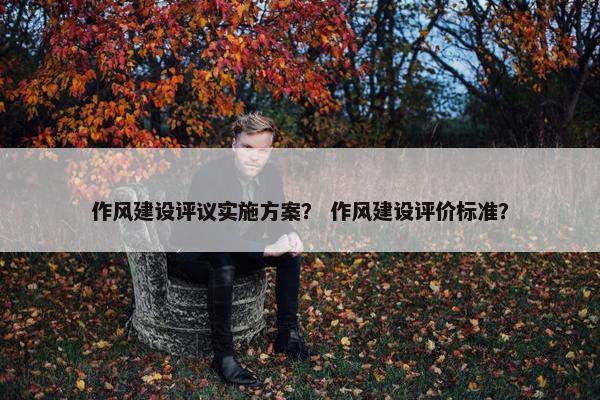 作风建设评议实施方案？ 作风建设评价标准？