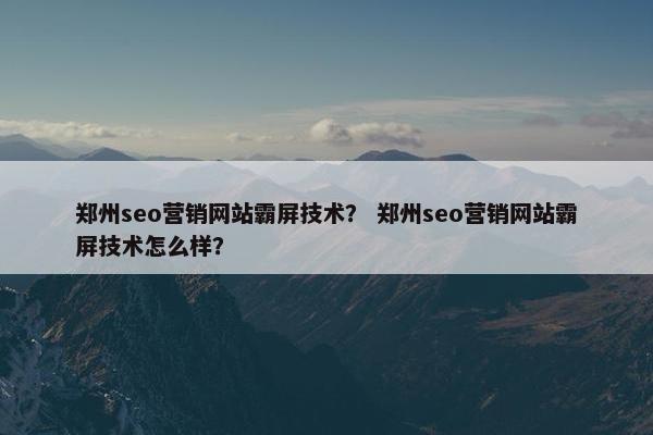 郑州seo营销网站霸屏技术？ 郑州seo营销网站霸屏技术怎么样？