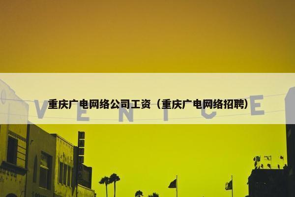 重庆广电网络公司工资（重庆广电网络招聘）