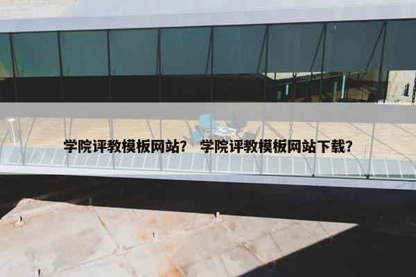 学院评教模板网站？ 学院评教模板网站下载？