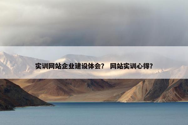 实训网站企业建设体会？ 网站实训心得？