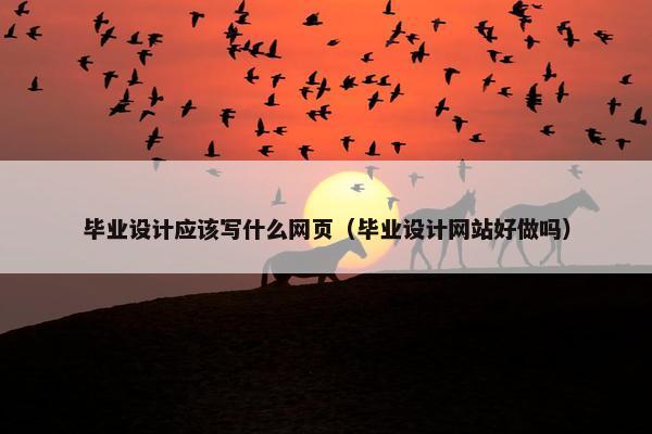 毕业设计应该写什么网页（毕业设计网站好做吗）