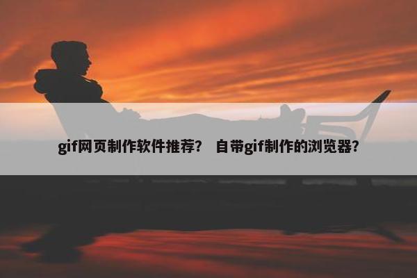 gif网页制作软件推荐？ 自带gif制作的浏览器？