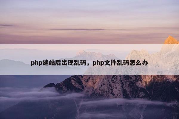 php建站后出现乱码，php文件乱码怎么办