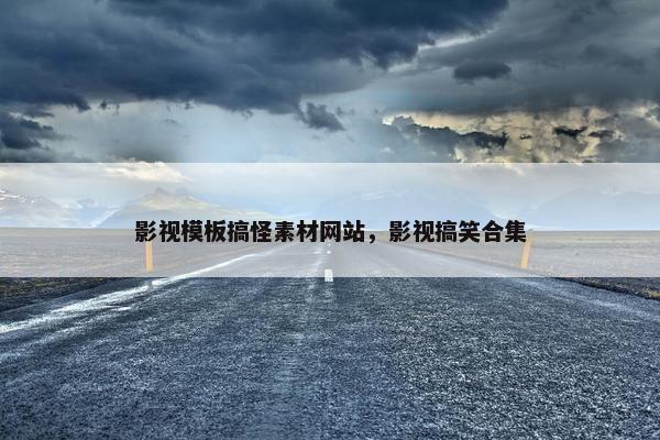影视模板搞怪素材网站，影视搞笑合集