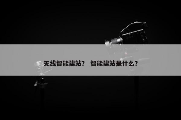 无线智能建站？ 智能建站是什么？