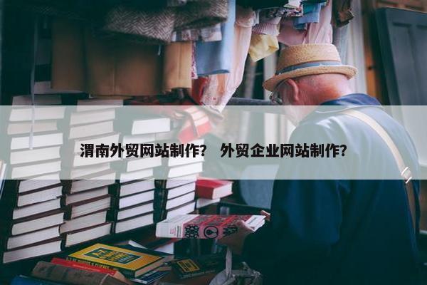 渭南外贸网站制作？ 外贸企业网站制作？