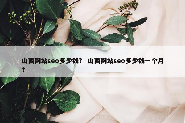 山西网站seo多少钱？ 山西网站seo多少钱一个月？