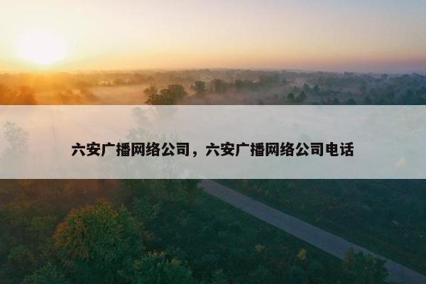六安广播网络公司，六安广播网络公司电话