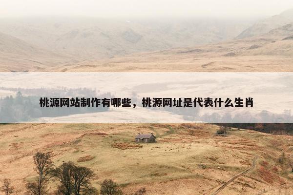 桃源网站制作有哪些，桃源网址是代表什么生肖