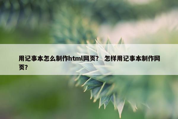 用记事本怎么制作html网页？ 怎样用记事本制作网页？