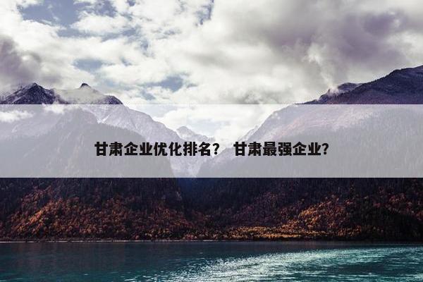 甘肃企业优化排名？ 甘肃最强企业？