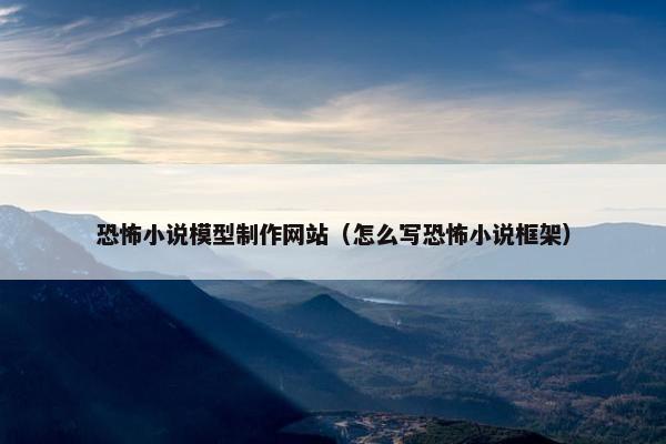 恐怖小说模型制作网站（怎么写恐怖小说框架）