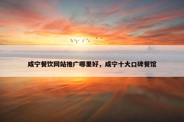 咸宁餐饮网站推广哪里好，咸宁十大口碑餐馆