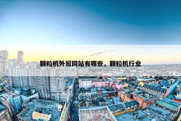 颗粒机外贸网站有哪些，颗粒机行业