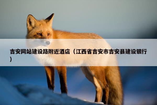 吉安网站建设路附近酒店（江西省吉安市吉安县建设银行）