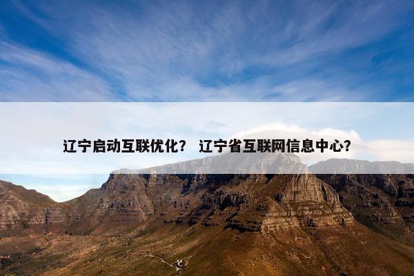辽宁启动互联优化？ 辽宁省互联网信息中心？