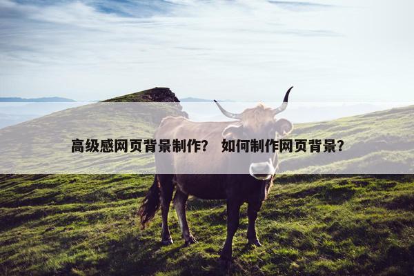 高级感网页背景制作？ 如何制作网页背景？