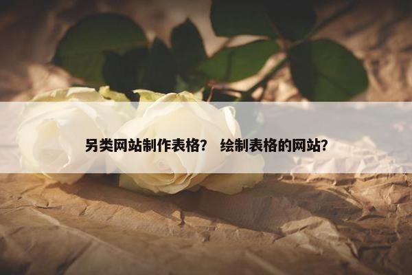 另类网站制作表格？ 绘制表格的网站？