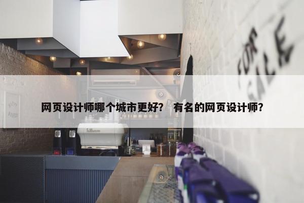 网页设计师哪个城市更好？ 有名的网页设计师？